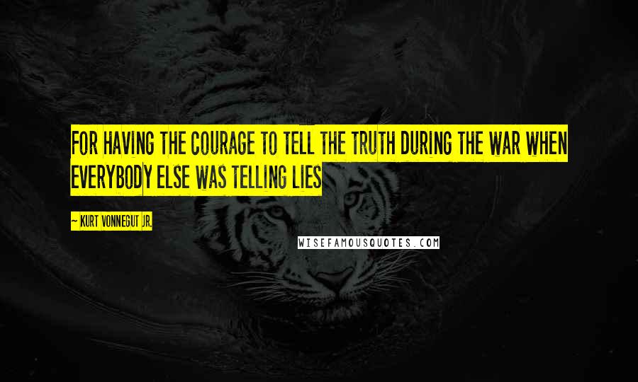 Kurt Vonnegut Jr. Quotes: For having the courage to tell the truth during the war when everybody else was telling lies