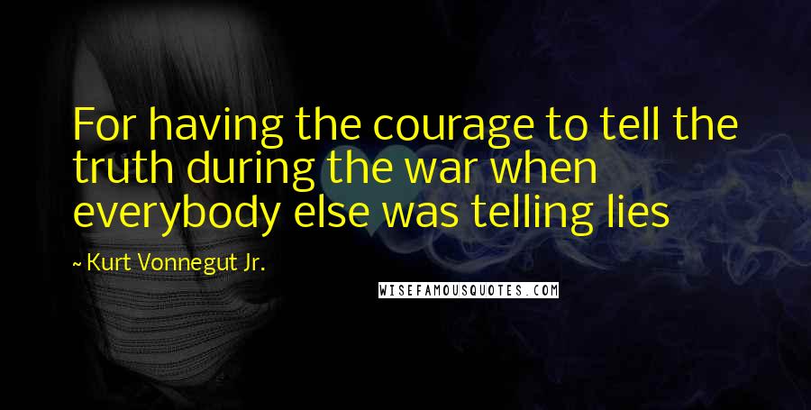 Kurt Vonnegut Jr. Quotes: For having the courage to tell the truth during the war when everybody else was telling lies