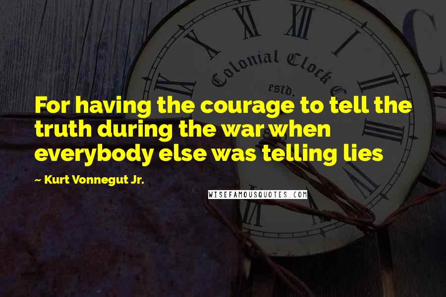 Kurt Vonnegut Jr. Quotes: For having the courage to tell the truth during the war when everybody else was telling lies