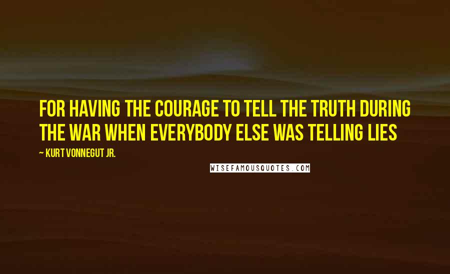 Kurt Vonnegut Jr. Quotes: For having the courage to tell the truth during the war when everybody else was telling lies