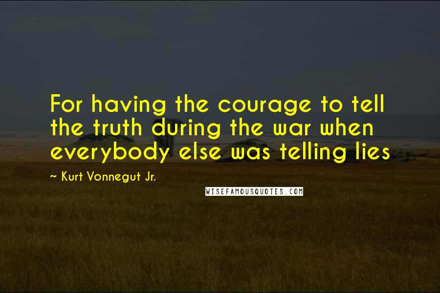 Kurt Vonnegut Jr. Quotes: For having the courage to tell the truth during the war when everybody else was telling lies