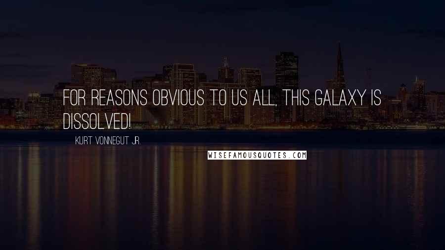 Kurt Vonnegut Jr. Quotes: For reasons obvious to us all, this galaxy is dissolved!