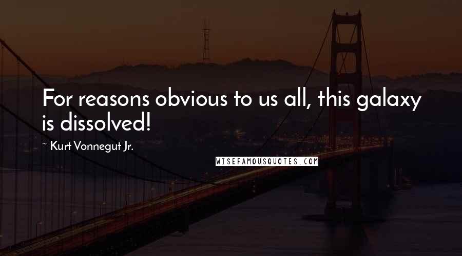Kurt Vonnegut Jr. Quotes: For reasons obvious to us all, this galaxy is dissolved!