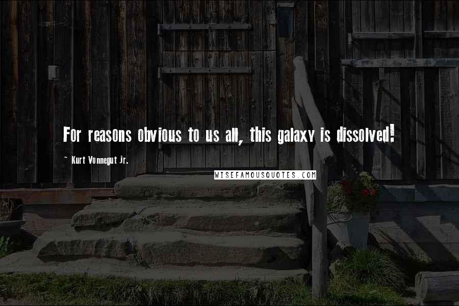 Kurt Vonnegut Jr. Quotes: For reasons obvious to us all, this galaxy is dissolved!