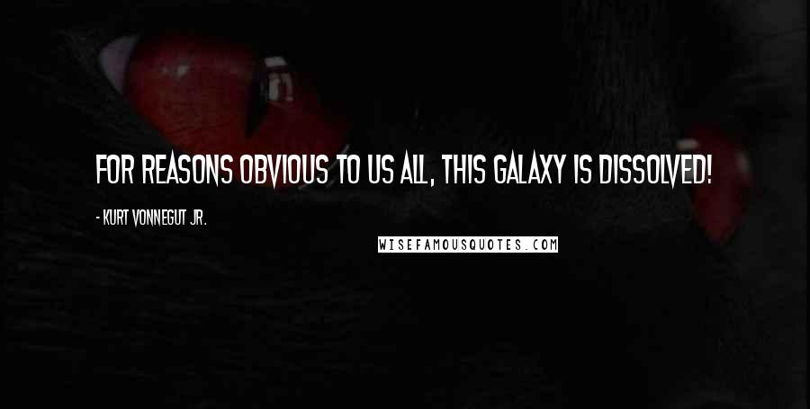 Kurt Vonnegut Jr. Quotes: For reasons obvious to us all, this galaxy is dissolved!