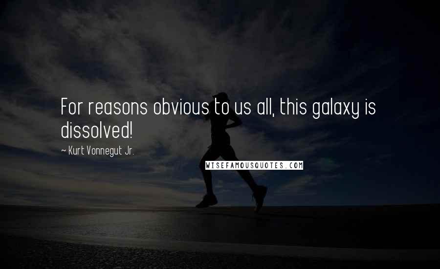 Kurt Vonnegut Jr. Quotes: For reasons obvious to us all, this galaxy is dissolved!