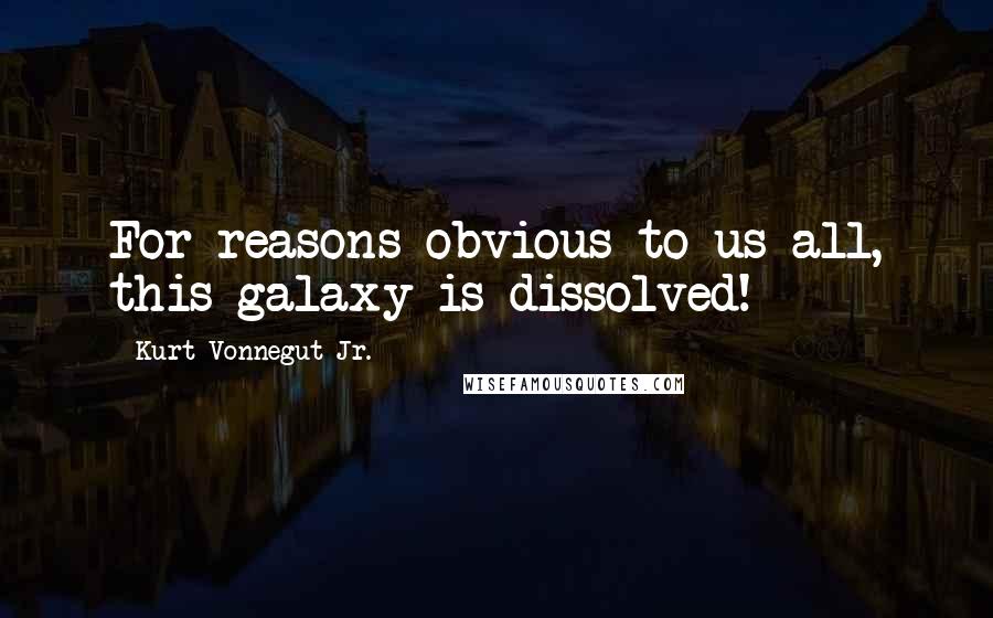 Kurt Vonnegut Jr. Quotes: For reasons obvious to us all, this galaxy is dissolved!