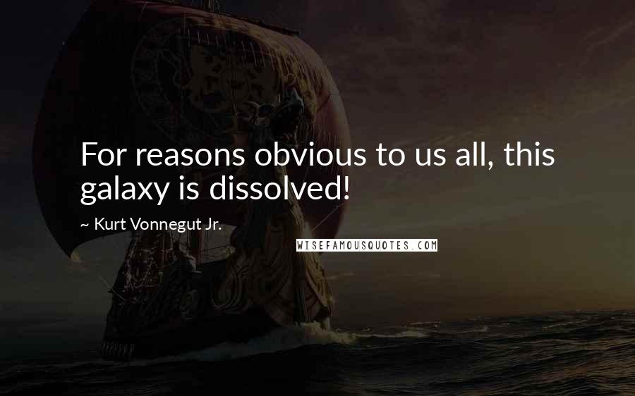 Kurt Vonnegut Jr. Quotes: For reasons obvious to us all, this galaxy is dissolved!