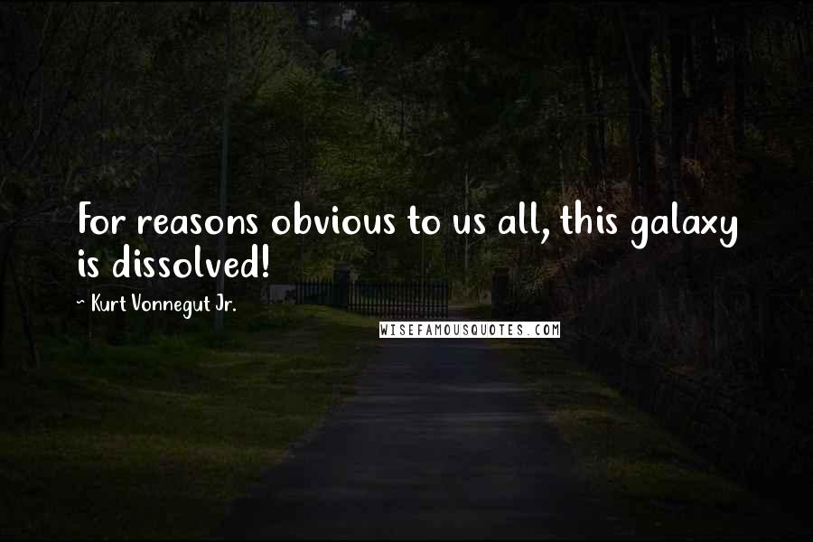 Kurt Vonnegut Jr. Quotes: For reasons obvious to us all, this galaxy is dissolved!