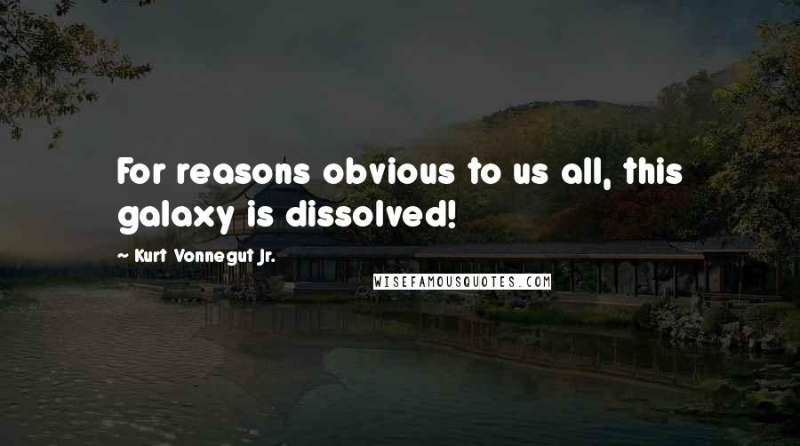 Kurt Vonnegut Jr. Quotes: For reasons obvious to us all, this galaxy is dissolved!