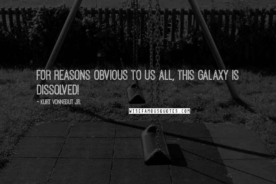 Kurt Vonnegut Jr. Quotes: For reasons obvious to us all, this galaxy is dissolved!