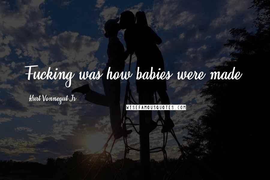 Kurt Vonnegut Jr. Quotes: Fucking was how babies were made.