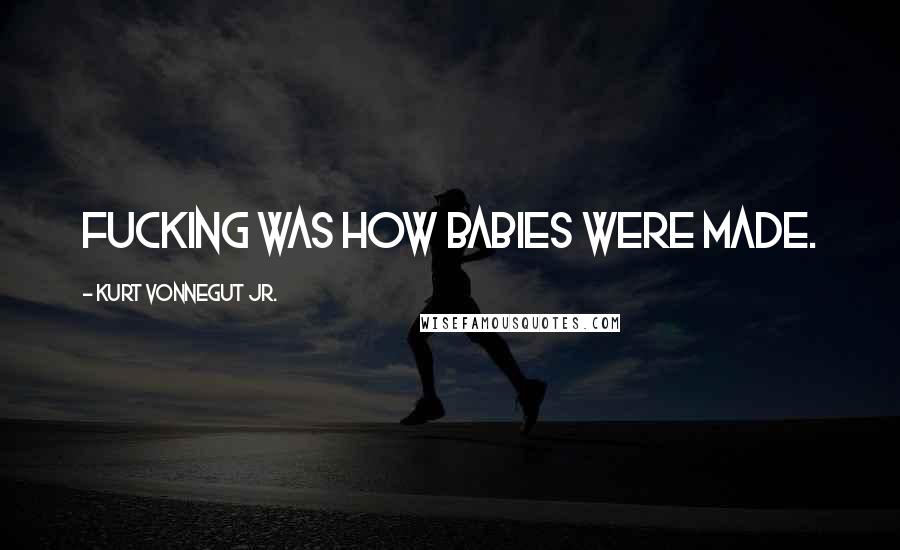 Kurt Vonnegut Jr. Quotes: Fucking was how babies were made.