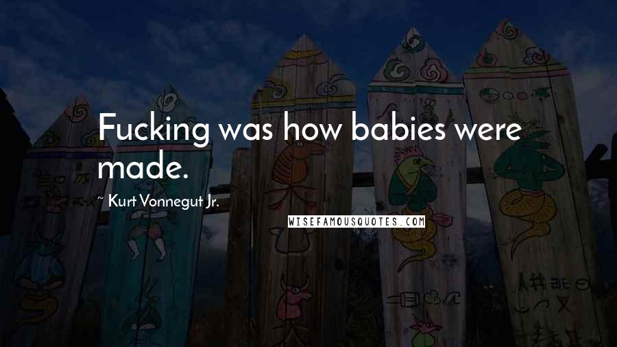 Kurt Vonnegut Jr. Quotes: Fucking was how babies were made.