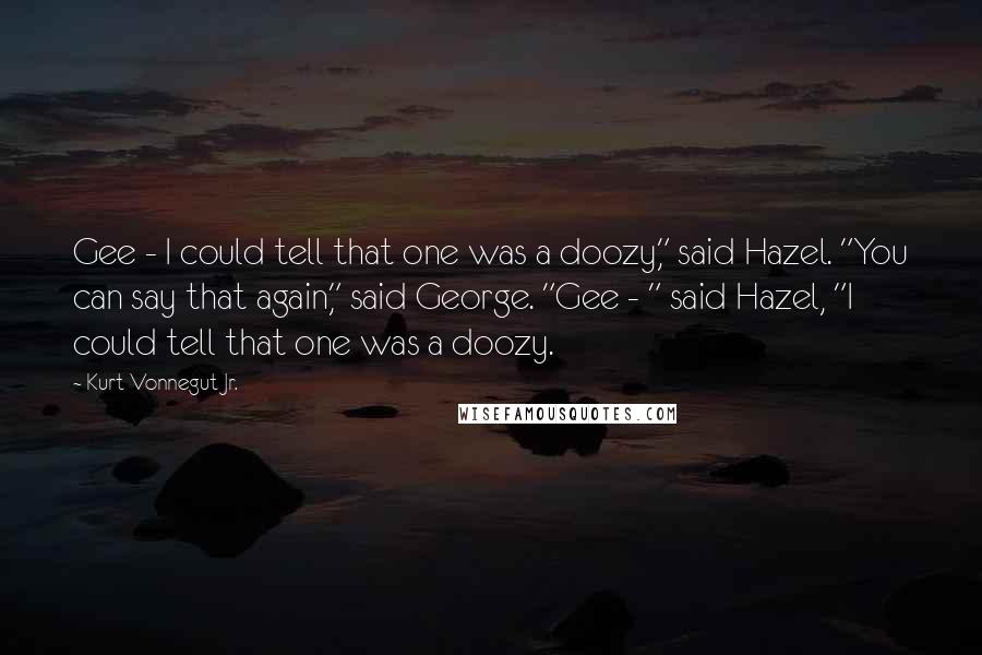 Kurt Vonnegut Jr. Quotes: Gee - I could tell that one was a doozy," said Hazel. "You can say that again," said George. "Gee - " said Hazel, "I could tell that one was a doozy.