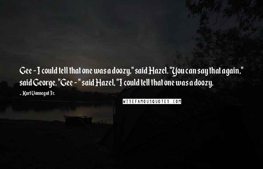 Kurt Vonnegut Jr. Quotes: Gee - I could tell that one was a doozy," said Hazel. "You can say that again," said George. "Gee - " said Hazel, "I could tell that one was a doozy.