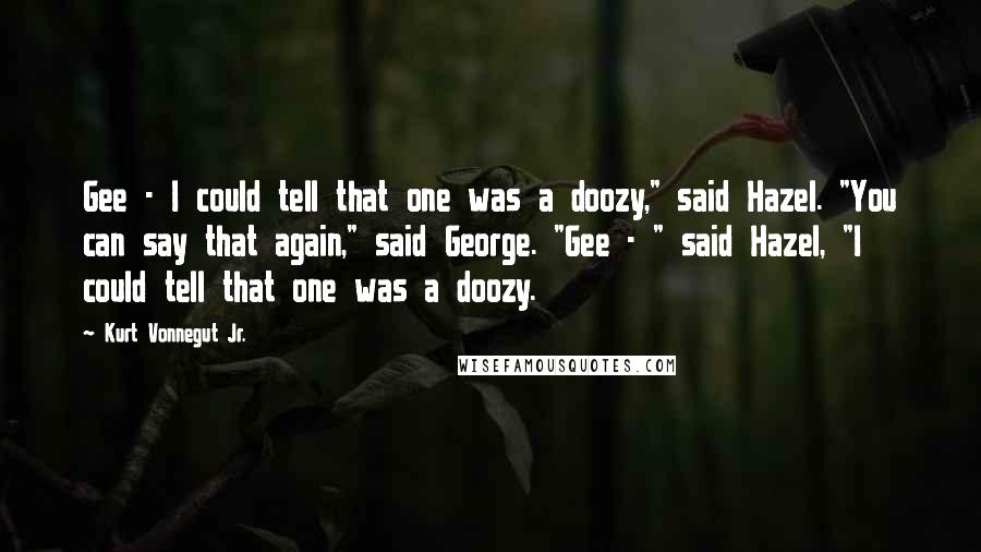 Kurt Vonnegut Jr. Quotes: Gee - I could tell that one was a doozy," said Hazel. "You can say that again," said George. "Gee - " said Hazel, "I could tell that one was a doozy.