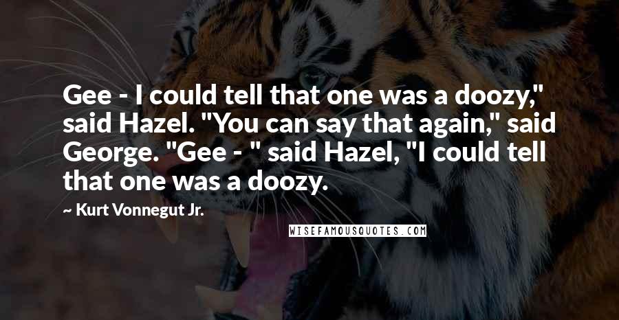 Kurt Vonnegut Jr. Quotes: Gee - I could tell that one was a doozy," said Hazel. "You can say that again," said George. "Gee - " said Hazel, "I could tell that one was a doozy.