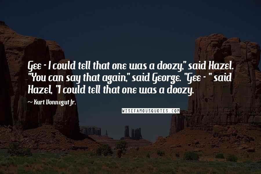 Kurt Vonnegut Jr. Quotes: Gee - I could tell that one was a doozy," said Hazel. "You can say that again," said George. "Gee - " said Hazel, "I could tell that one was a doozy.