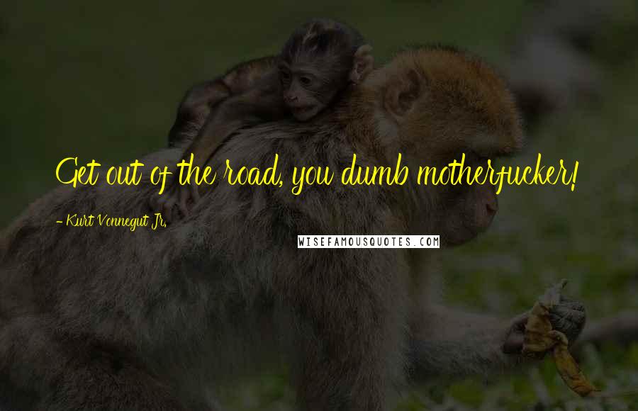 Kurt Vonnegut Jr. Quotes: Get out of the road, you dumb motherfucker!