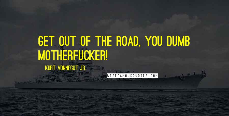 Kurt Vonnegut Jr. Quotes: Get out of the road, you dumb motherfucker!