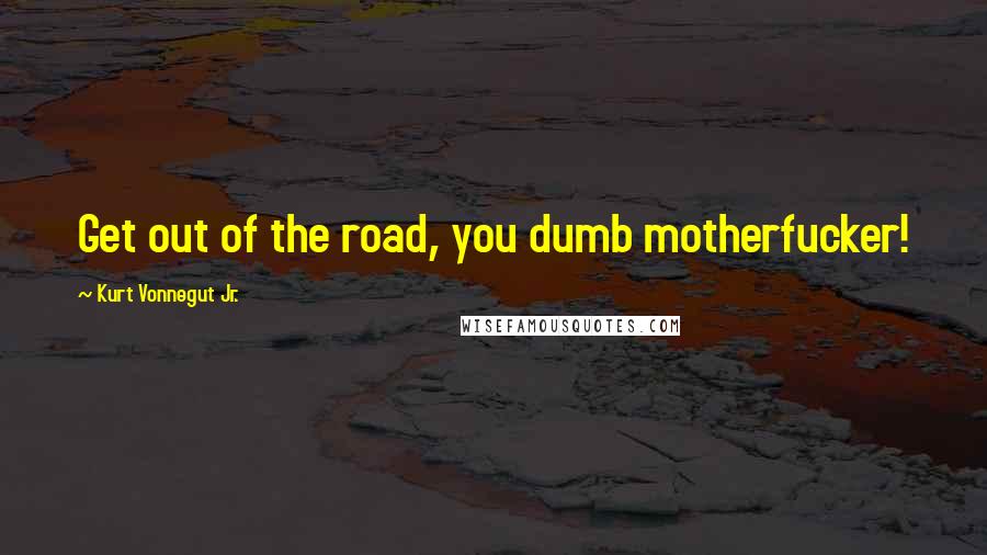 Kurt Vonnegut Jr. Quotes: Get out of the road, you dumb motherfucker!