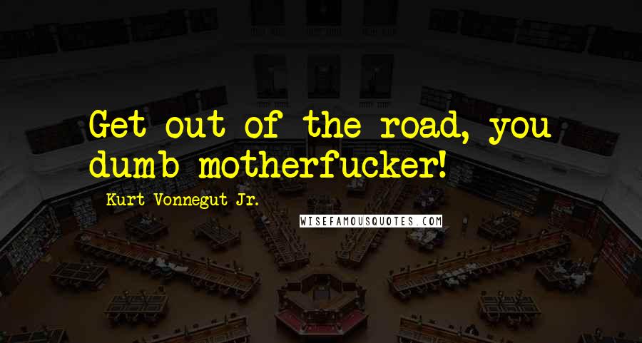 Kurt Vonnegut Jr. Quotes: Get out of the road, you dumb motherfucker!