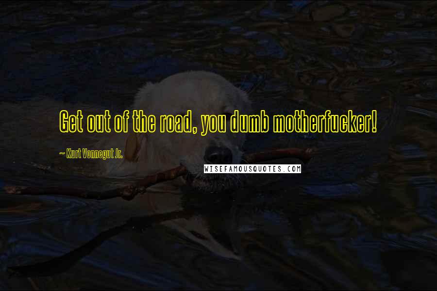 Kurt Vonnegut Jr. Quotes: Get out of the road, you dumb motherfucker!