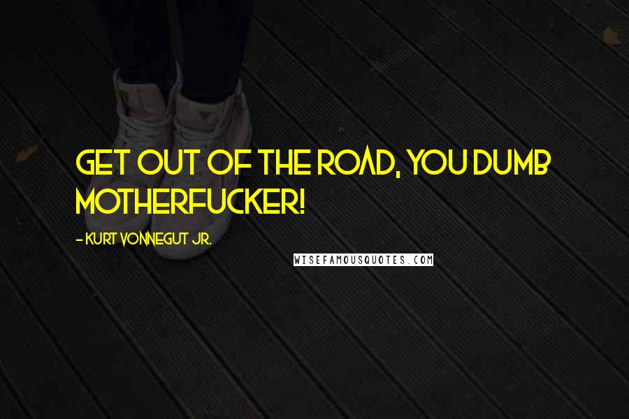 Kurt Vonnegut Jr. Quotes: Get out of the road, you dumb motherfucker!