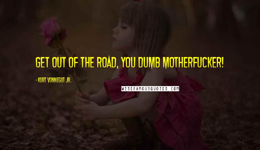 Kurt Vonnegut Jr. Quotes: Get out of the road, you dumb motherfucker!