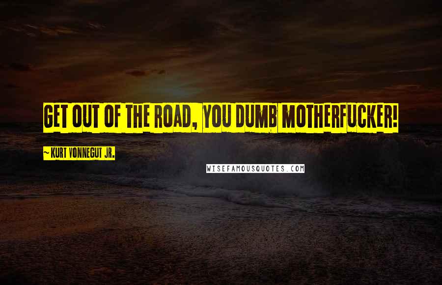 Kurt Vonnegut Jr. Quotes: Get out of the road, you dumb motherfucker!