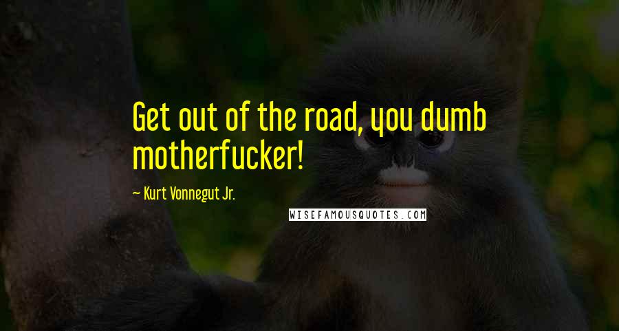 Kurt Vonnegut Jr. Quotes: Get out of the road, you dumb motherfucker!