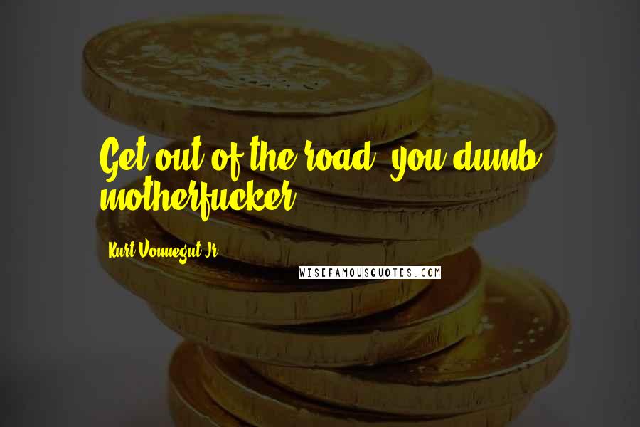 Kurt Vonnegut Jr. Quotes: Get out of the road, you dumb motherfucker!