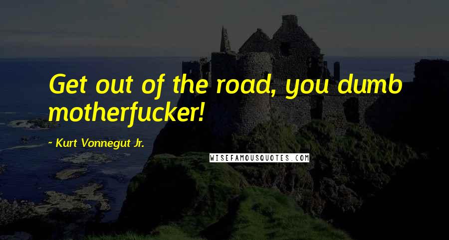 Kurt Vonnegut Jr. Quotes: Get out of the road, you dumb motherfucker!