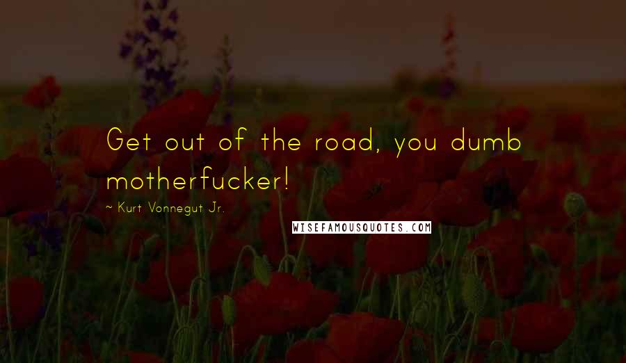 Kurt Vonnegut Jr. Quotes: Get out of the road, you dumb motherfucker!