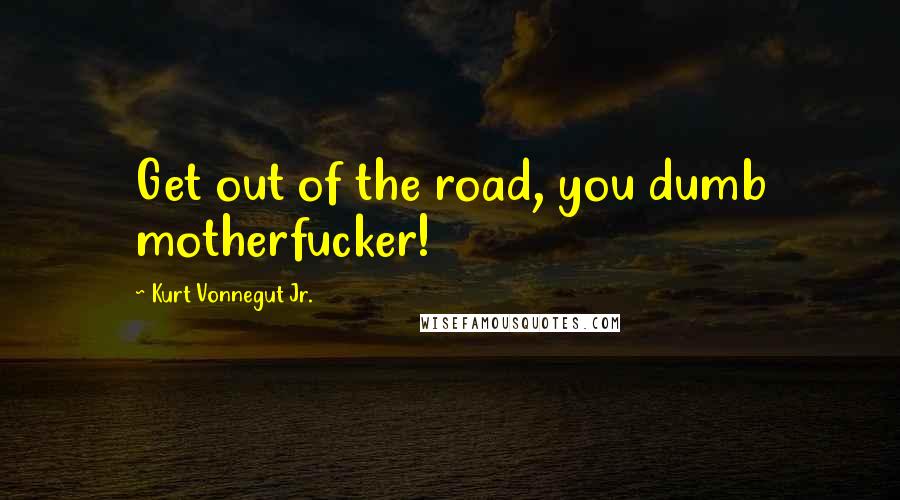 Kurt Vonnegut Jr. Quotes: Get out of the road, you dumb motherfucker!