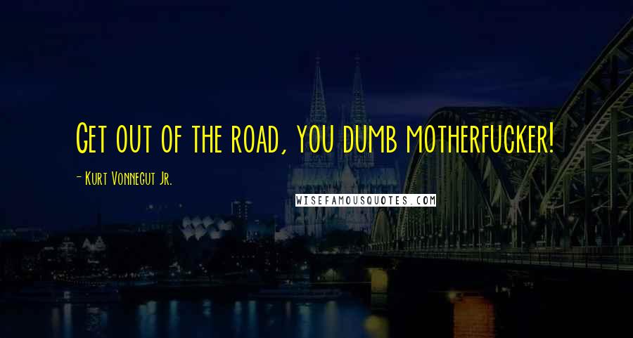 Kurt Vonnegut Jr. Quotes: Get out of the road, you dumb motherfucker!