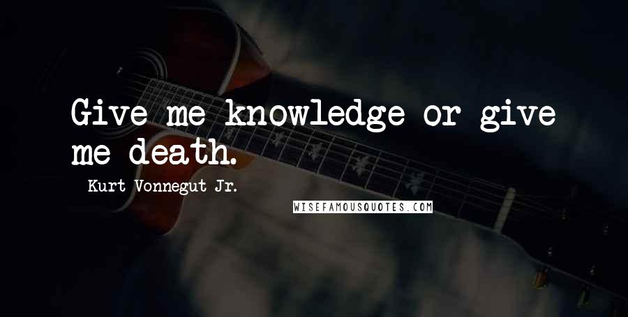 Kurt Vonnegut Jr. Quotes: Give me knowledge or give me death.