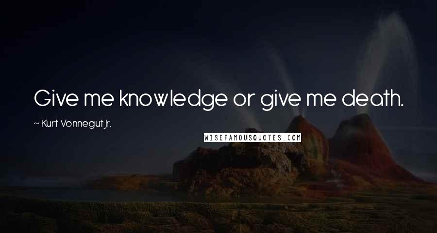 Kurt Vonnegut Jr. Quotes: Give me knowledge or give me death.