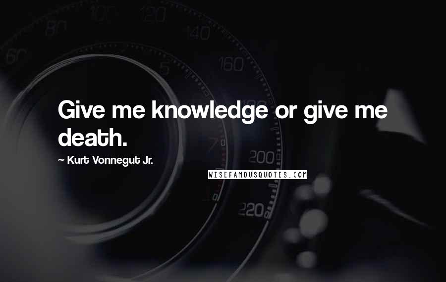 Kurt Vonnegut Jr. Quotes: Give me knowledge or give me death.