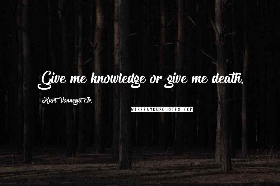 Kurt Vonnegut Jr. Quotes: Give me knowledge or give me death.