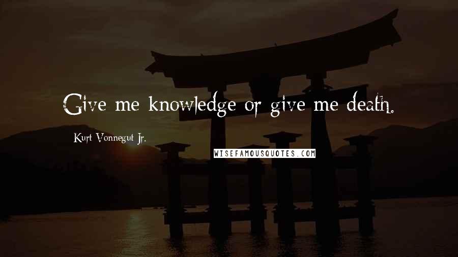 Kurt Vonnegut Jr. Quotes: Give me knowledge or give me death.