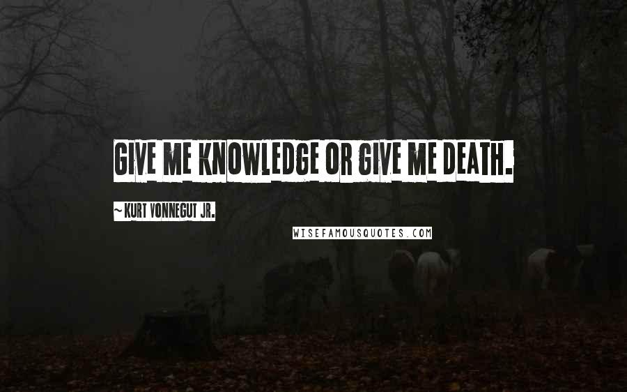 Kurt Vonnegut Jr. Quotes: Give me knowledge or give me death.