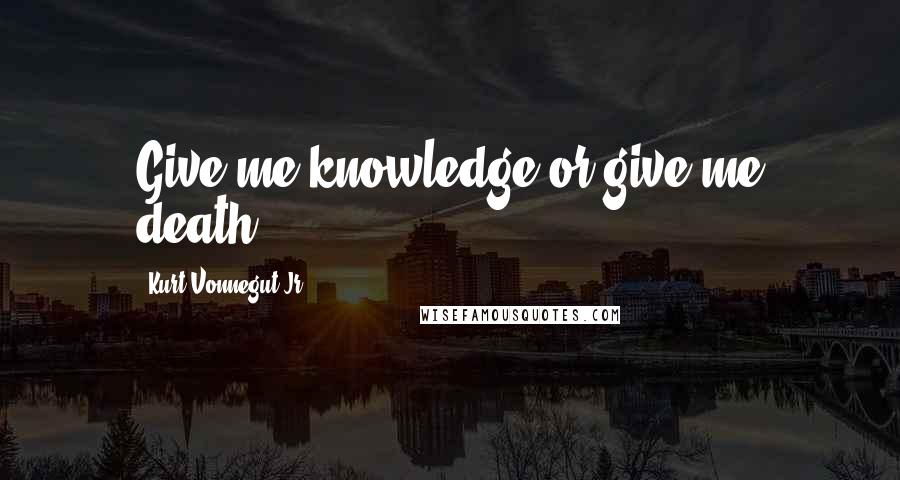 Kurt Vonnegut Jr. Quotes: Give me knowledge or give me death.