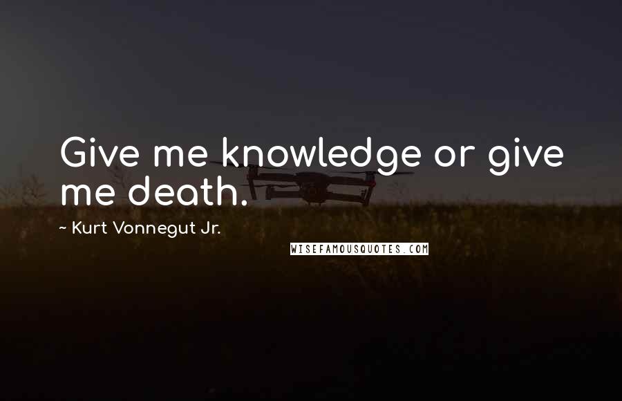 Kurt Vonnegut Jr. Quotes: Give me knowledge or give me death.