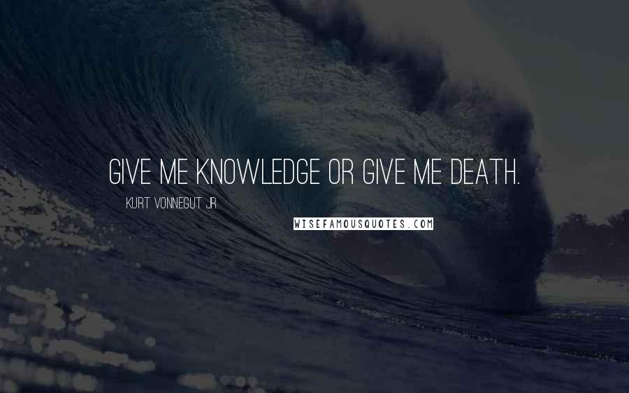 Kurt Vonnegut Jr. Quotes: Give me knowledge or give me death.