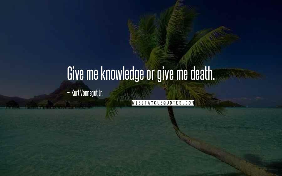 Kurt Vonnegut Jr. Quotes: Give me knowledge or give me death.