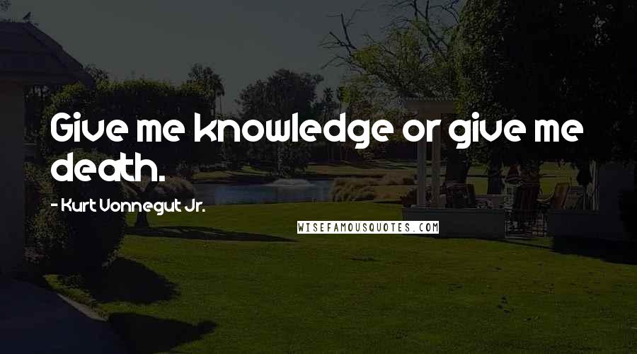 Kurt Vonnegut Jr. Quotes: Give me knowledge or give me death.