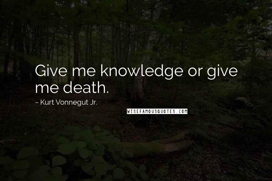 Kurt Vonnegut Jr. Quotes: Give me knowledge or give me death.