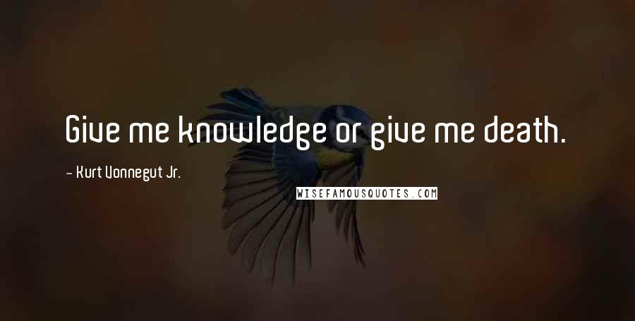 Kurt Vonnegut Jr. Quotes: Give me knowledge or give me death.